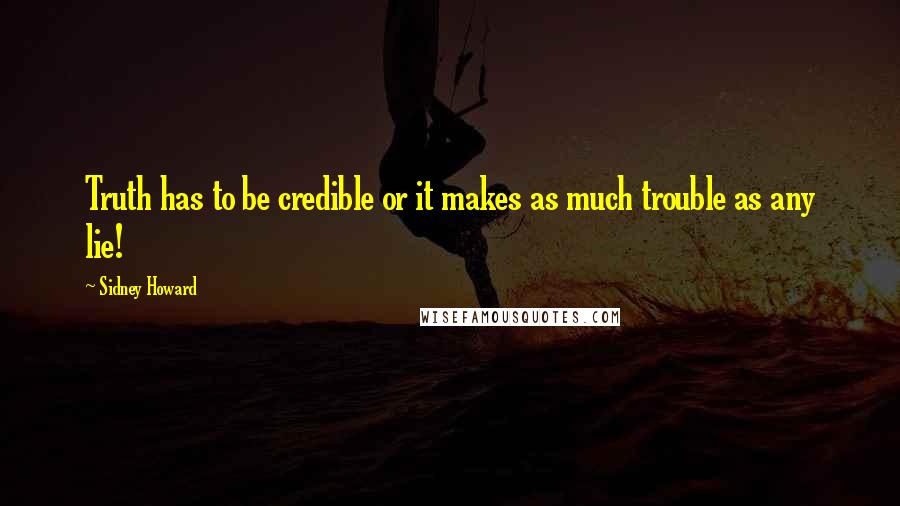 Sidney Howard quotes: Truth has to be credible or it makes as much trouble as any lie!