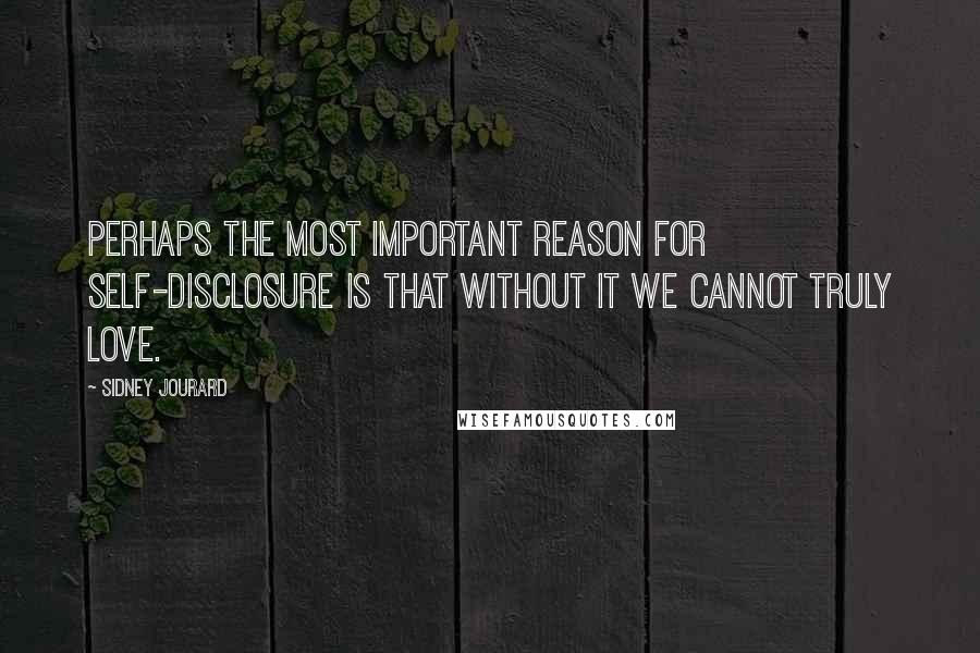 Sidney Jourard quotes: Perhaps the most important reason for self-disclosure is that without it we cannot truly love.