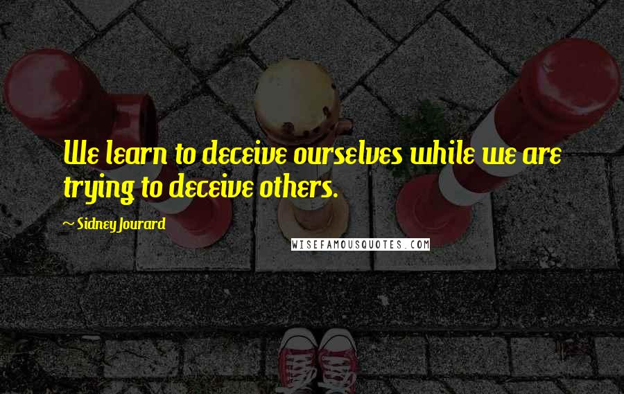 Sidney Jourard quotes: We learn to deceive ourselves while we are trying to deceive others.