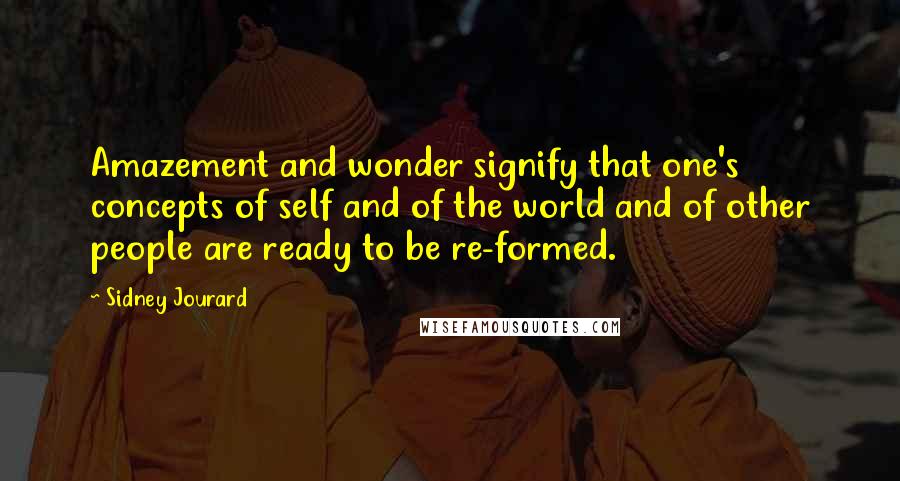 Sidney Jourard quotes: Amazement and wonder signify that one's concepts of self and of the world and of other people are ready to be re-formed.