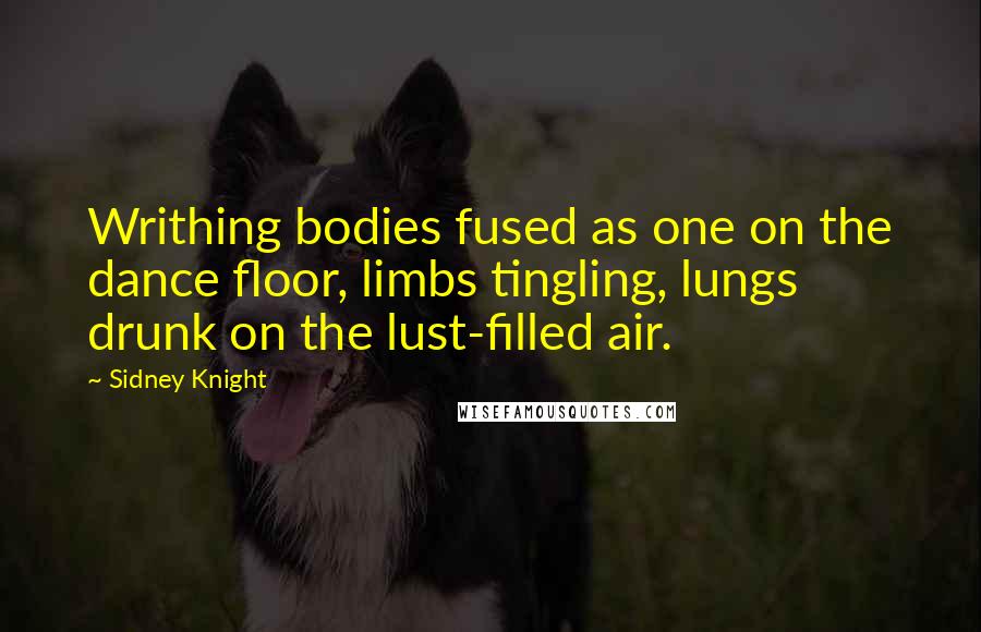 Sidney Knight quotes: Writhing bodies fused as one on the dance floor, limbs tingling, lungs drunk on the lust-filled air. Sidney Knight quotes: Writhing bodies fused as one on the dance floor, limbs tingling, lungs drunk on the lust-filled air.