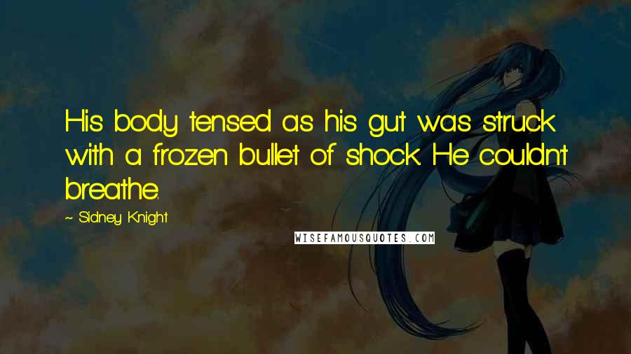 Sidney Knight quotes: His body tensed as his gut was struck with a frozen bullet of shock. He couldn't breathe.