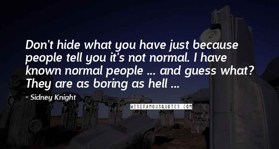 Sidney Knight quotes: Don't hide what you have just because people tell you it's not normal. I have known normal people ... and guess what? They are as boring as hell ... Sidney Knight quotes: Don't hide what you have just because people tell you it's not normal. I have known normal people ... and guess what? They are as boring as hell ...