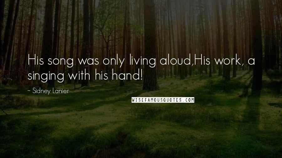 Sidney Lanier quotes: His song was only living aloud,His work, a singing with his hand!