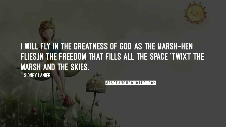 Sidney Lanier quotes: I will fly in the greatness of God as the marsh-hen flies,In the freedom that fills all the space 'twixt the marsh and the skies.