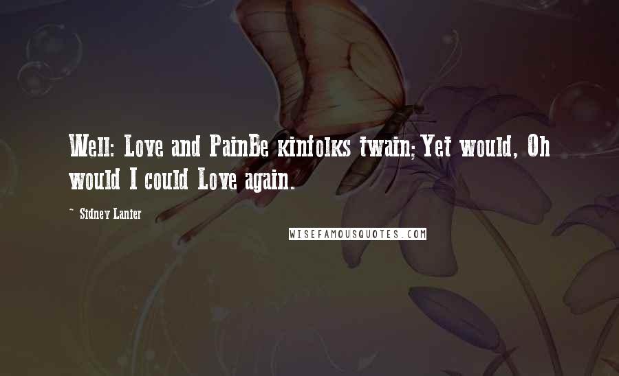 Sidney Lanier quotes: Well: Love and PainBe kinfolks twain;Yet would, Oh would I could Love again.