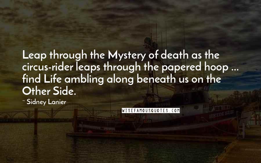 Sidney Lanier quotes: Leap through the Mystery of death as the circus-rider leaps through the papered hoop ... find Life ambling along beneath us on the Other Side.