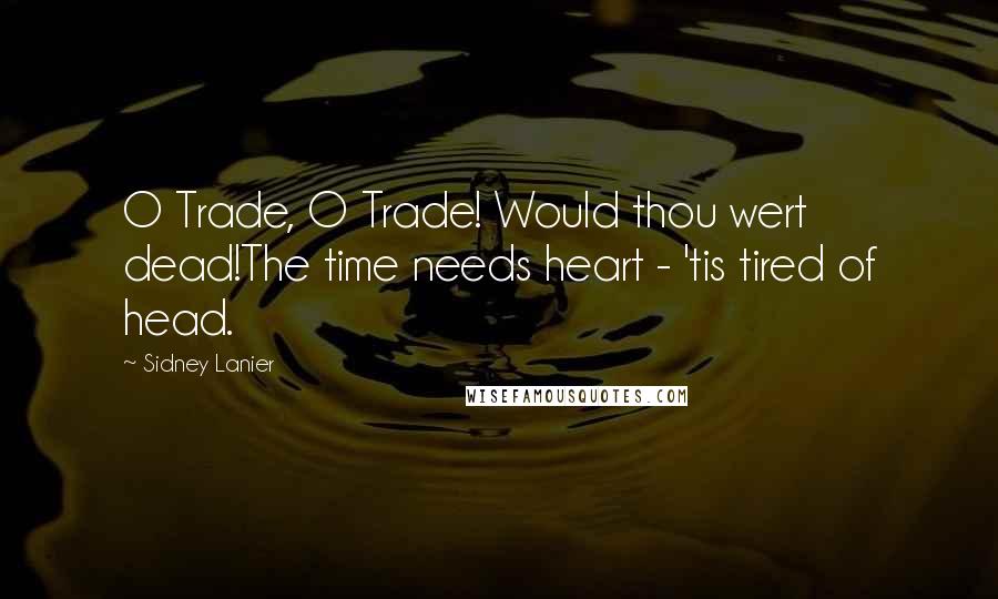 Sidney Lanier quotes: O Trade, O Trade! Would thou wert dead!The time needs heart - 'tis tired of head.