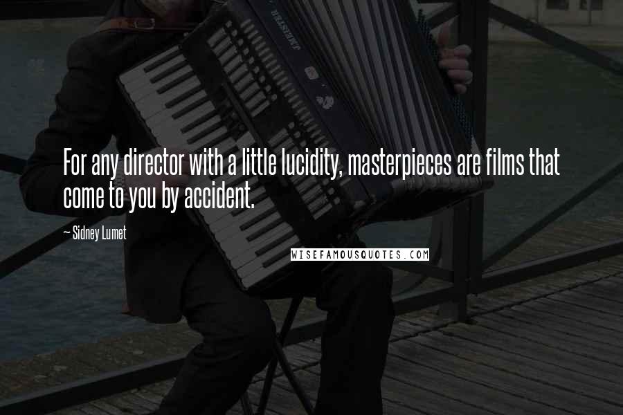 Sidney Lumet quotes: For any director with a little lucidity, masterpieces are films that come to you by accident.