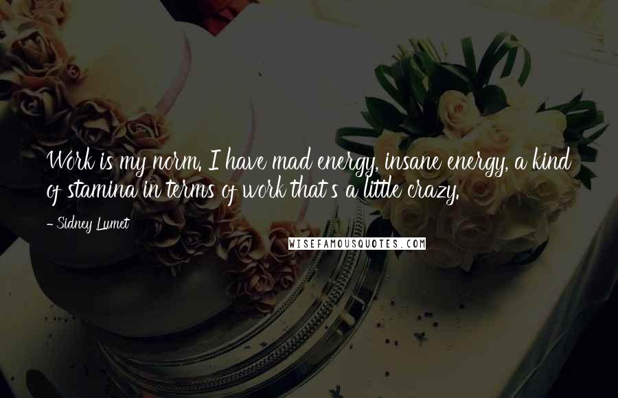 Sidney Lumet quotes: Work is my norm. I have mad energy, insane energy, a kind of stamina in terms of work that's a little crazy.