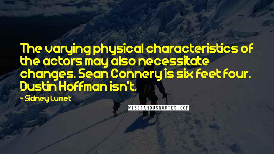 Sidney Lumet quotes: The varying physical characteristics of the actors may also necessitate changes. Sean Connery is six feet four. Dustin Hoffman isn't.