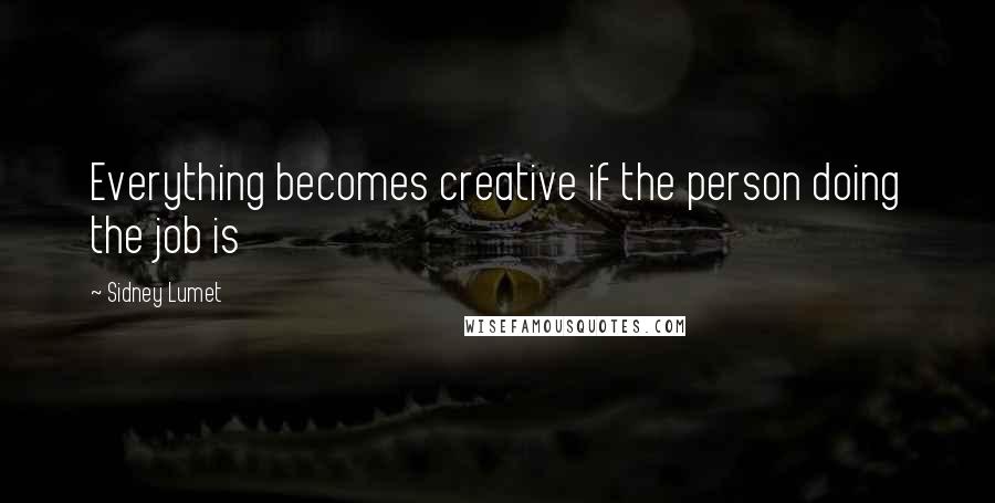 Sidney Lumet quotes: Everything becomes creative if the person doing the job is