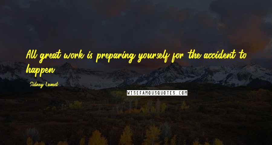 Sidney Lumet quotes: All great work is preparing yourself for the accident to happen.