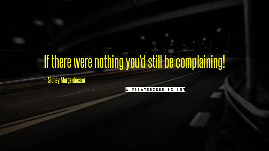 Sidney Morgenbesser quotes: If there were nothing you'd still be complaining!