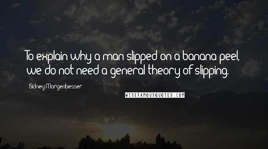 Sidney Morgenbesser quotes: To explain why a man slipped on a banana peel, we do not need a general theory of slipping.