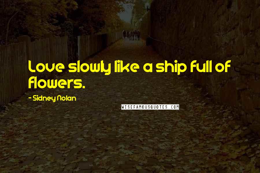 Sidney Nolan quotes: Love slowly like a ship full of flowers.