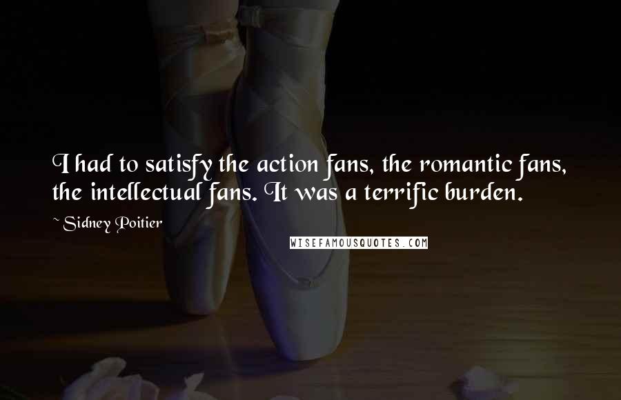 Sidney Poitier quotes: I had to satisfy the action fans, the romantic fans, the intellectual fans. It was a terrific burden.