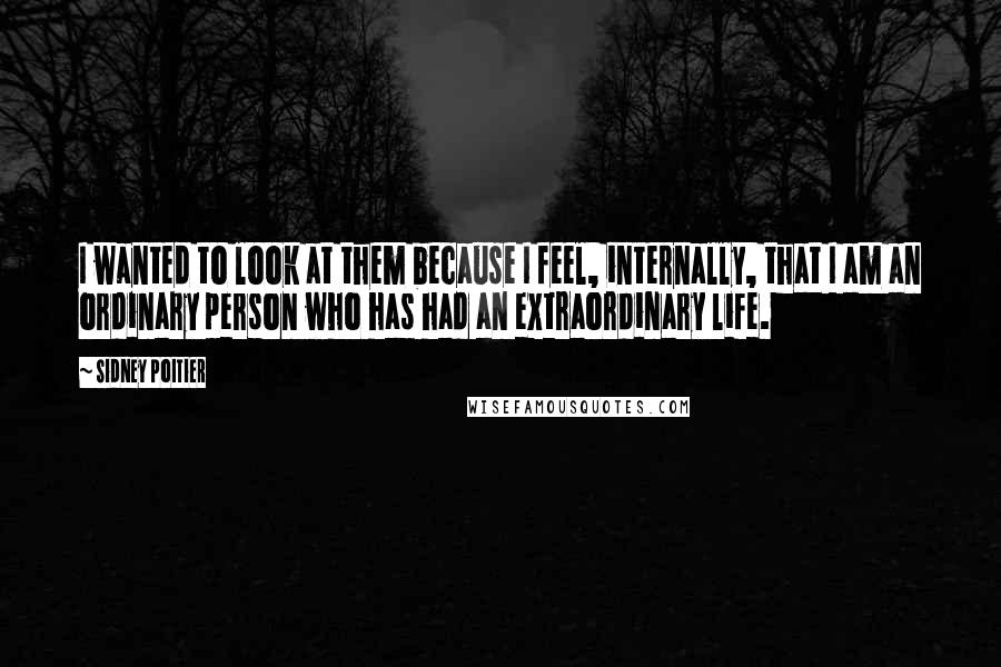 Sidney Poitier quotes: I wanted to look at them because I feel, internally, that I am an ordinary person who has had an extraordinary life.
