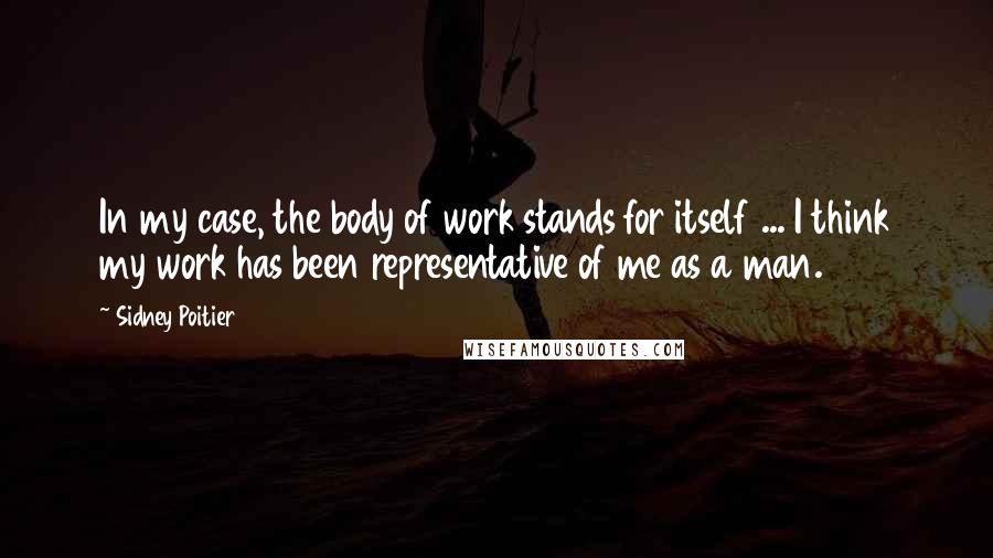 Sidney Poitier quotes: In my case, the body of work stands for itself ... I think my work has been representative of me as a man.