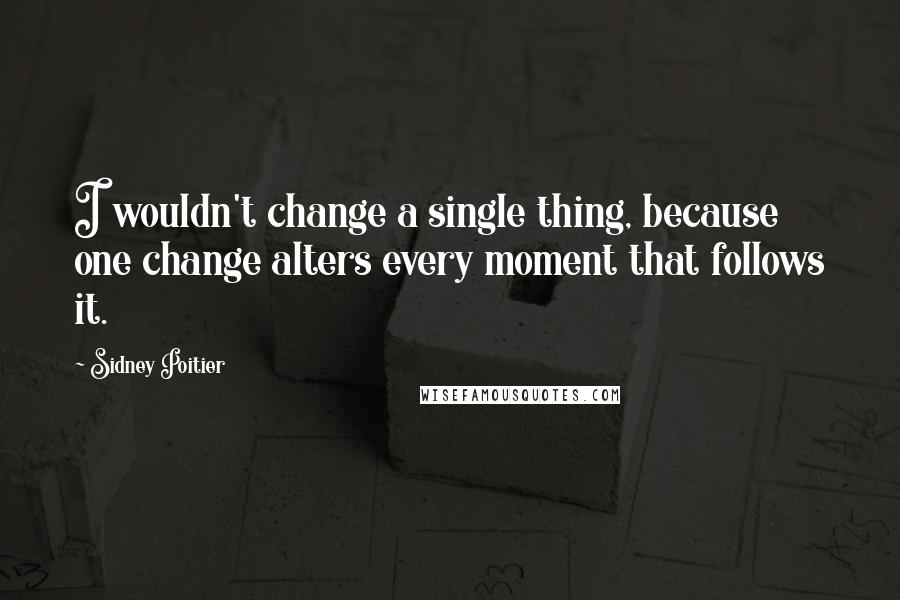 Sidney Poitier quotes: I wouldn't change a single thing, because one change alters every moment that follows it.