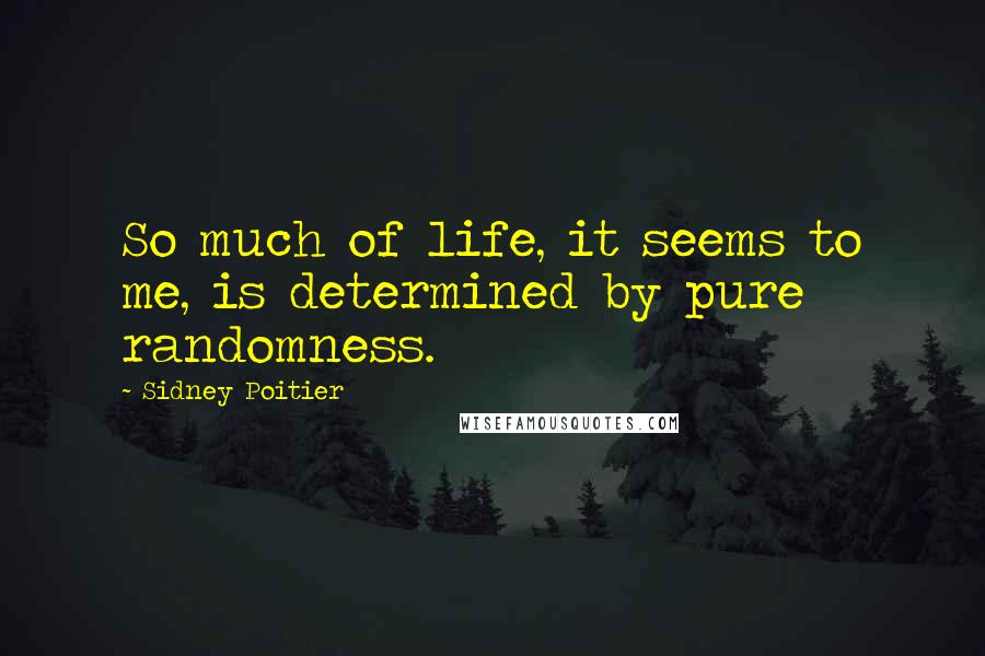 Sidney Poitier quotes: So much of life, it seems to me, is determined by pure randomness.