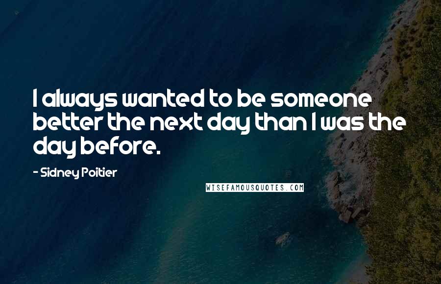 Sidney Poitier quotes: I always wanted to be someone better the next day than I was the day before.