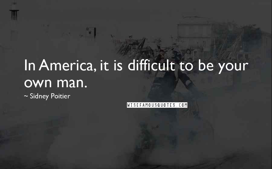 Sidney Poitier quotes: In America, it is difficult to be your own man.