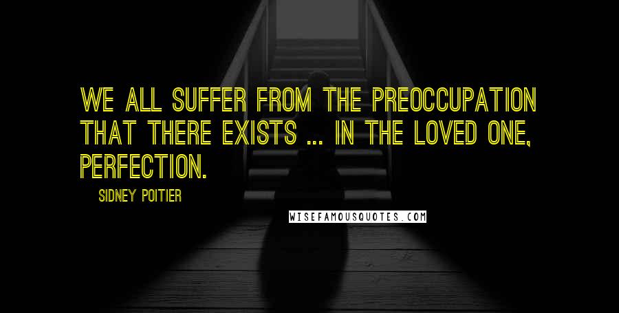 Sidney Poitier quotes: We all suffer from the preoccupation that there exists ... in the loved one, perfection.