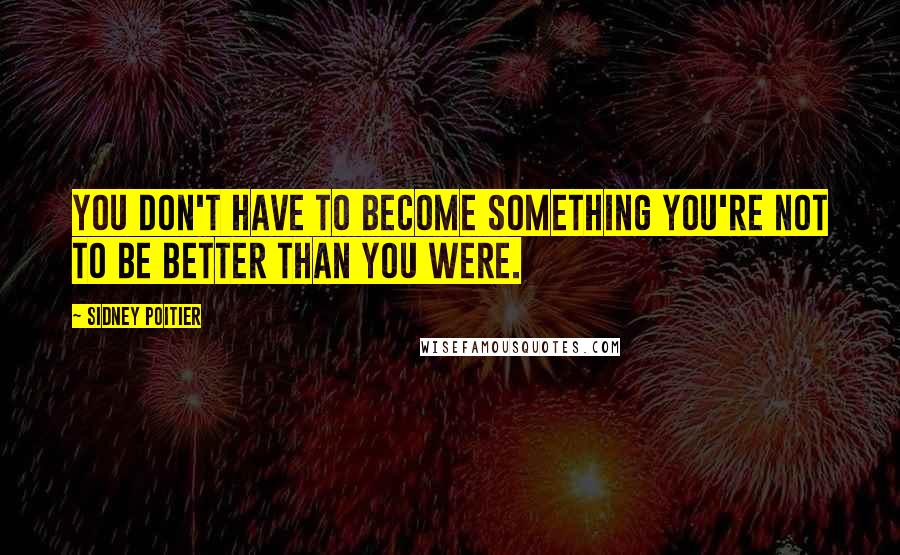 Sidney Poitier quotes: You don't have to become something you're not to be better than you were.