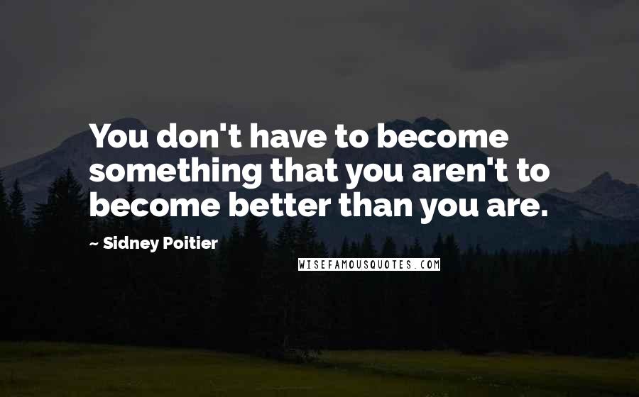 Sidney Poitier quotes: You don't have to become something that you aren't to become better than you are.