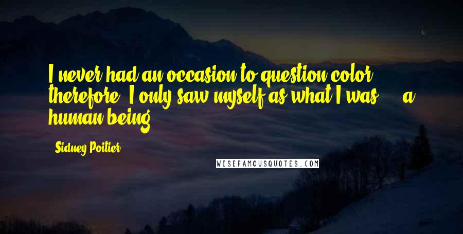 Sidney Poitier quotes: I never had an occasion to question color, therefore, I only saw myself as what I was ... a human being.