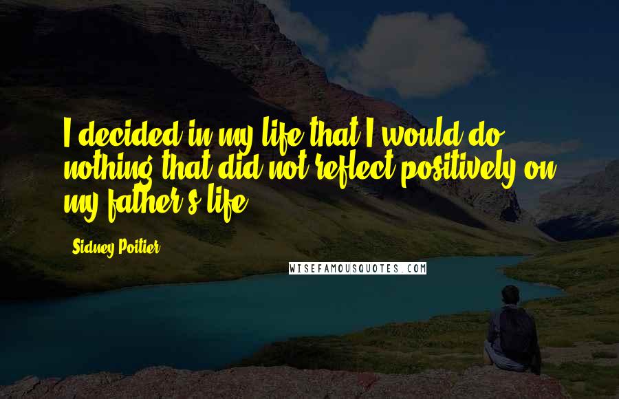 Sidney Poitier quotes: I decided in my life that I would do nothing that did not reflect positively on my father's life.