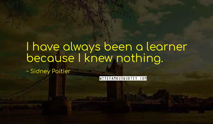 Sidney Poitier quotes: I have always been a learner because I knew nothing.