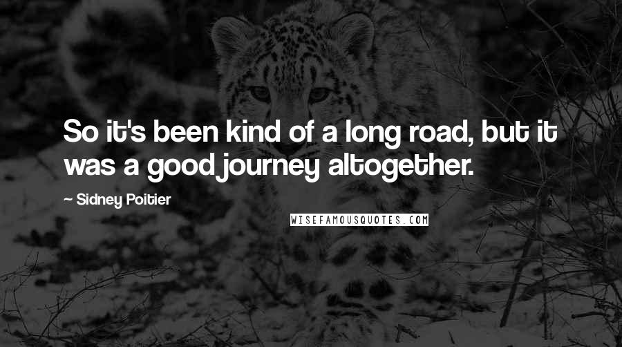 Sidney Poitier quotes: So it's been kind of a long road, but it was a good journey altogether.