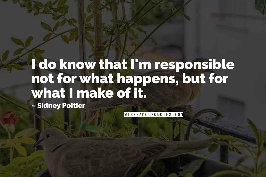 Sidney Poitier quotes: I do know that I'm responsible not for what happens, but for what I make of it.