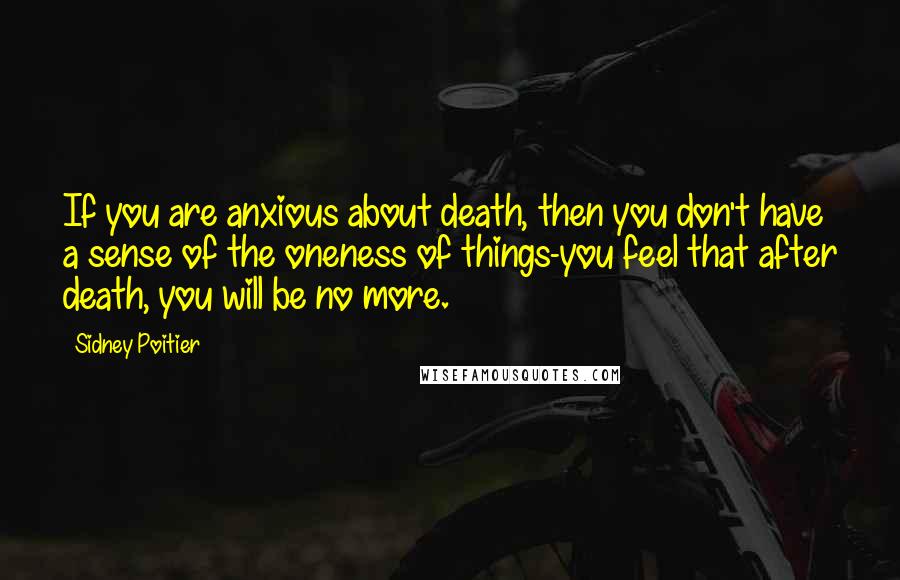Sidney Poitier quotes: If you are anxious about death, then you don't have a sense of the oneness of things-you feel that after death, you will be no more.