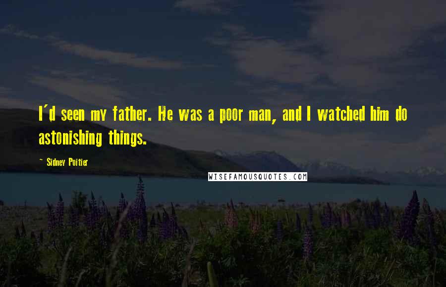 Sidney Poitier quotes: I'd seen my father. He was a poor man, and I watched him do astonishing things.