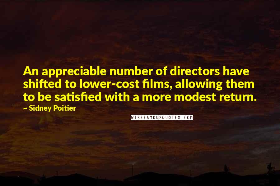 Sidney Poitier quotes: An appreciable number of directors have shifted to lower-cost films, allowing them to be satisfied with a more modest return.
