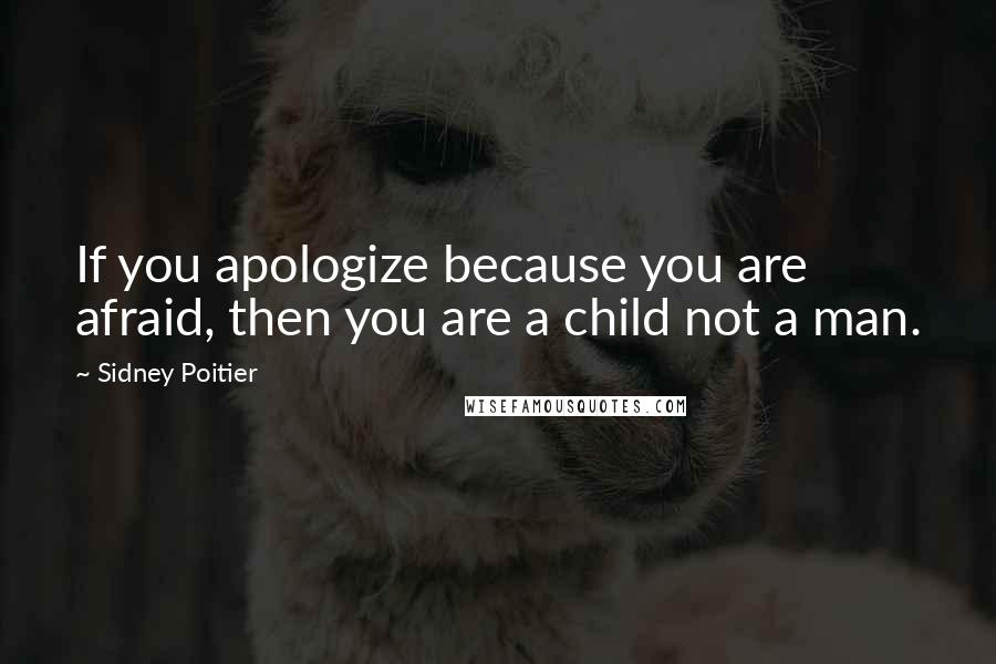 Sidney Poitier quotes: If you apologize because you are afraid, then you are a child not a man.