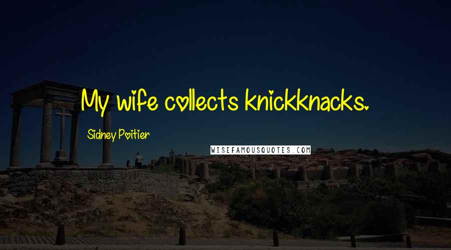 Sidney Poitier quotes: My wife collects knickknacks.