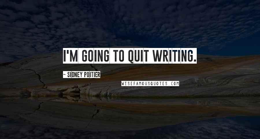 Sidney Poitier quotes: I'm going to quit writing.