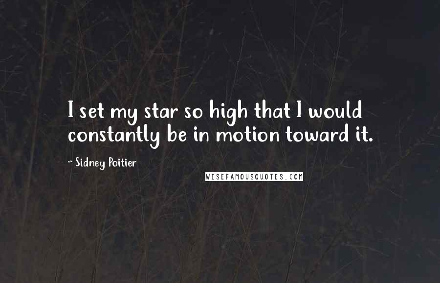 Sidney Poitier quotes: I set my star so high that I would constantly be in motion toward it.