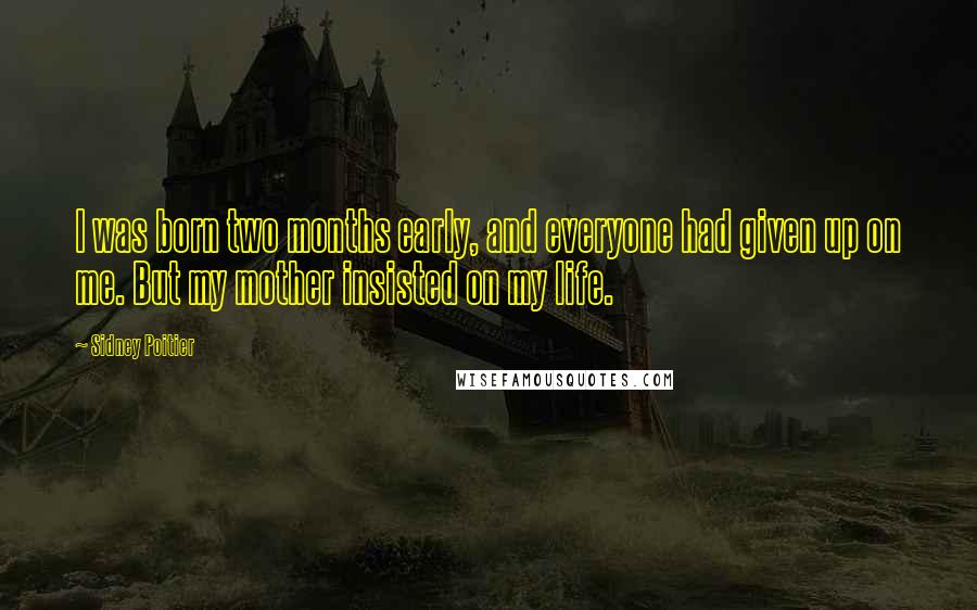 Sidney Poitier quotes: I was born two months early, and everyone had given up on me. But my mother insisted on my life.
