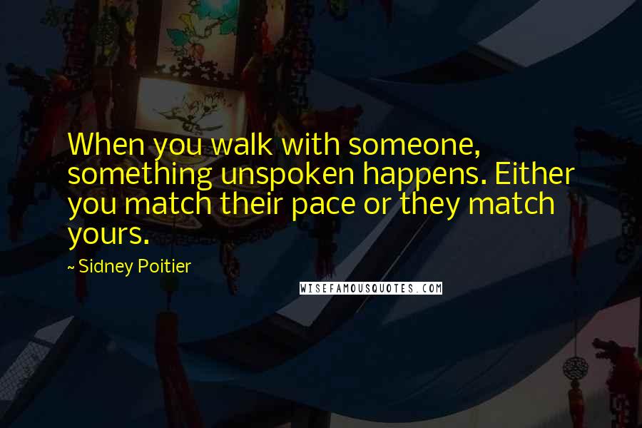 Sidney Poitier quotes: When you walk with someone, something unspoken happens. Either you match their pace or they match yours. Sidney Poitier quotes: When you walk with someone, something unspoken happens. Either you match their pace or they match yours.
