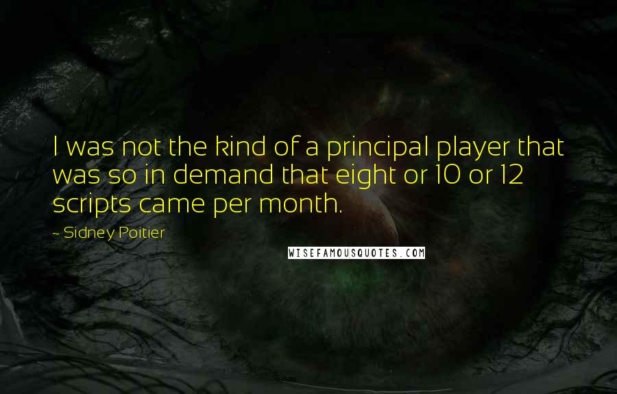 Sidney Poitier quotes: I was not the kind of a principal player that was so in demand that eight or 10 or 12 scripts came per month.