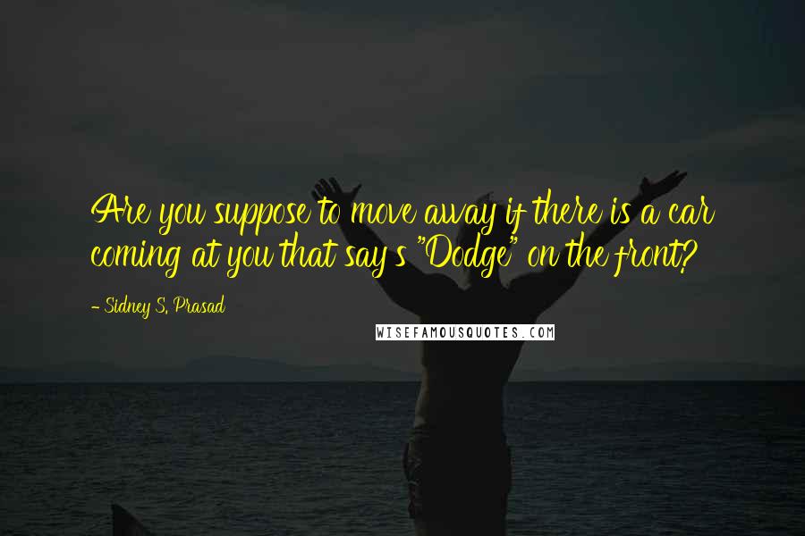 Sidney S. Prasad quotes: Are you suppose to move away if there is a car coming at you that say's "Dodge" on the front?