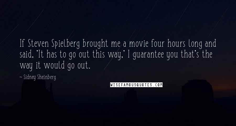 Sidney Sheinberg quotes: If Steven Spielberg brought me a movie four hours long and said, 'It has to go out this way,' I guarantee you that's the way it would go out.