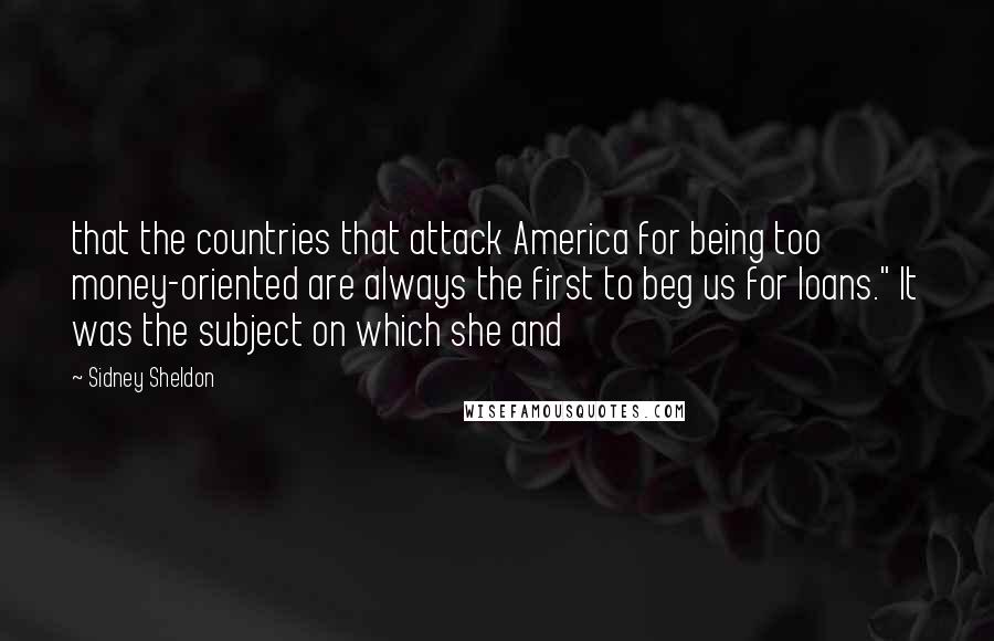 Sidney Sheldon quotes: that the countries that attack America for being too money-oriented are always the first to beg us for loans." It was the subject on which she and