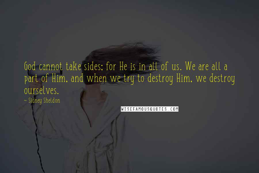 Sidney Sheldon quotes: God cannot take sides; for He is in all of us. We are all a part of Him, and when we try to destroy Him, we destroy ourselves.