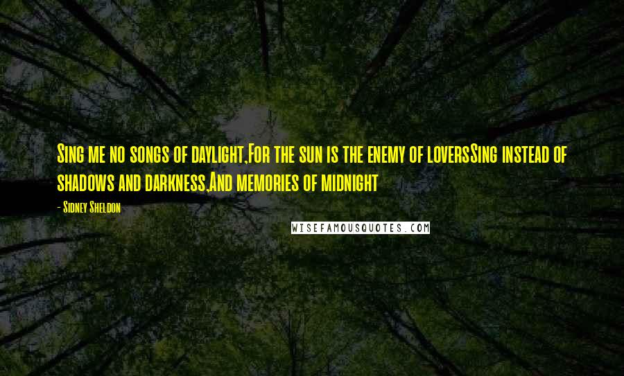 Sidney Sheldon quotes: Sing me no songs of daylight,For the sun is the enemy of loversSing instead of shadows and darkness,And memories of midnight